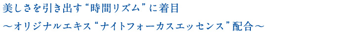 美しさを引き出す“時間リズム”に着目〜オリジナルエキス“ナイトフォーカスエッセンス”配合〜