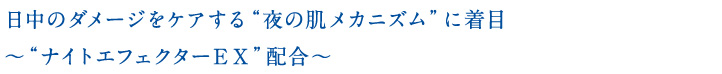 日中のダメージをケアする“夜の肌メカニズム”に着目〜“ナイトエフェクターＥＸ”配合〜