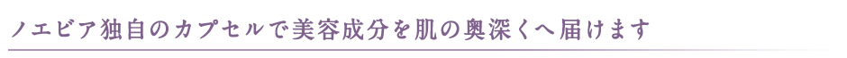 ノエビア独自のカプセルで美容成分を肌の奥深くへ届けます