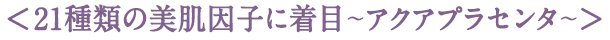 21種類の美肌因子に着目 〜アクアプラセンタ〜
