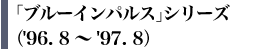 �u�u���[�C���p���X�v�V���[�Y�i'96.8�`'97.8�j