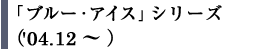 �u�u���[�A�C�X�v�V���[�Y�i'04.12�`�j