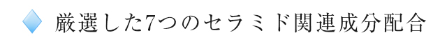 厳選した7つのセラミド関連成分配合