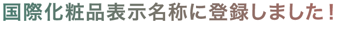国際化粧品表示名称に登録しました！