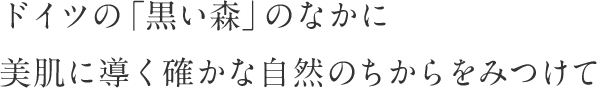 ドイツの「暗い森」のなかに美肌に美肌に導く自然のちからをみつけて