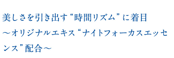 美しさを引き出す“時間リズム”に着目〜オリジナルエキス“ナイトフォーカスエッセンス”配合〜