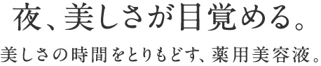 夜、美しさが目覚める。美しさの時間をとりもどす、薬用美容液。