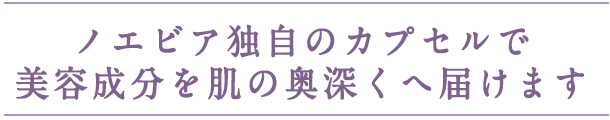 ノエビア独自のカプセルで美容成分を肌の奥深くへ届けます