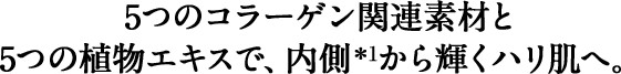 5つのコラーゲン関連素材と5つの植物エキスで、内側から輝くハリ肌へ。