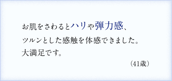 肌をさわるとハリや弾力感、ツルンとした感触を体感できました。大満足です。