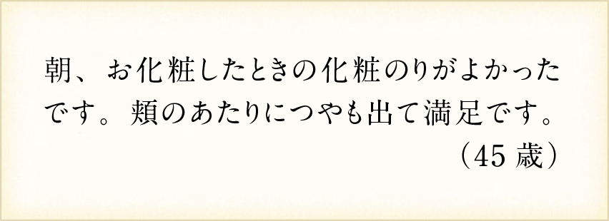 朝、お化粧をしたときの化粧のりがよかったです。頬のあたりにつやも出て満足です。