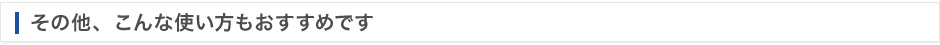その他、こんな使い方もおすすめです