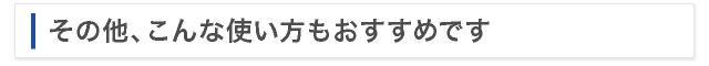 その他、こんな使い方もおすすめです