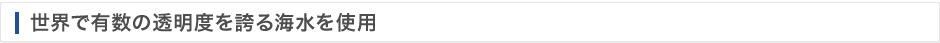世界で有数の透明度を誇る海水を使用
