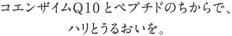 コエンザイムQ10とペプチドのちからで、ハリとうるおいを。