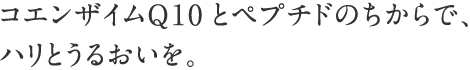 コエンザイムQ10とペプチドのちからで、ハリとうるおいを。