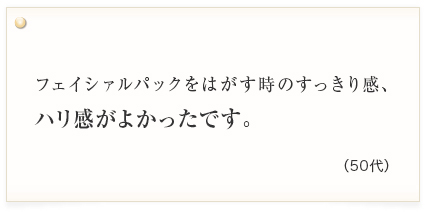 フェイシャルパックをはがす時のすっきり感、ハリ感がよかったです。