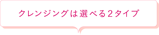 クレンジングは選べる2タイプ