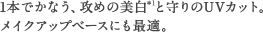 1本でかなう、攻めの美白と守りのUVカット。メイクアップベースにも最適。