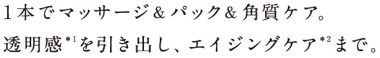 1本でマッサージ＆パック＆角質ケア。透明感を引き出し、エイジングケアまで。