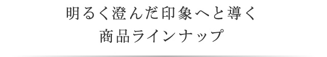 明るく澄んだ印象へと導く商品ラインナップ