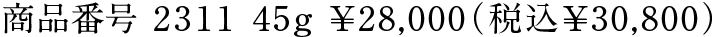 商品番号 2311 45g ¥28,000（税込￥30,800）