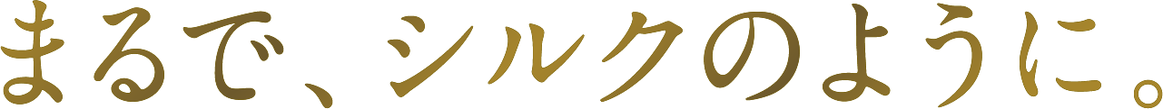 まるで、シルクのように。