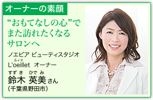 オーナーの素顔　“おもてなしの心”でまた訪れたくなるサロンへ　ノエビア ビューティスタジオ L'oeillet [ルィエ] オーナー　鈴木 英美 [すずき ひでみ] さん（千葉県野田市）