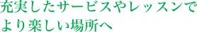 充実したサービスやレッスンでより楽しい場所へ