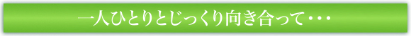 一人ひとりとじっくり向き合って・・・