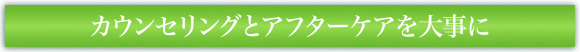 カウンセリングとアフターケアを大事に。