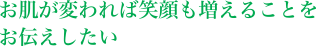 お肌が変われば笑顔も増えることをお伝えしたい