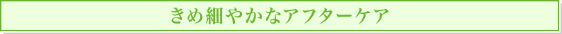 きめ細やかなアフターケア