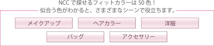 NCCで探せるフィットカラーは50色！似合う色がわかると、さまざまなシーンで役立ちます。　メイクアップ　ヘアカラー　洋服　バッグ　アクセサリー