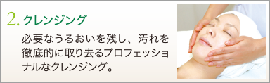 2. クレンジング　必要なうるおいを残し、汚れを徹底的に取り去るプロフェッショナルなクレンジング。