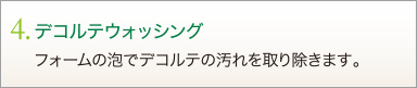 4. デコルテウォッシング　フォームの泡でデコルテの汚れを取り除きます。