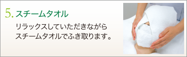 5. スチームタオル　リラックスしていただきながらスチームタオルでふき取ります。