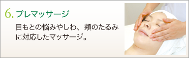 6. プレマッサージ　目もとの悩みやしわ、頬のたるみに対応したマッサージ。