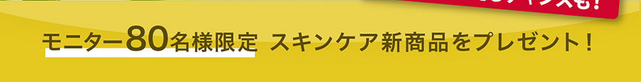モニター80名様限定で発売前のスキンケア商品をプレゼント！