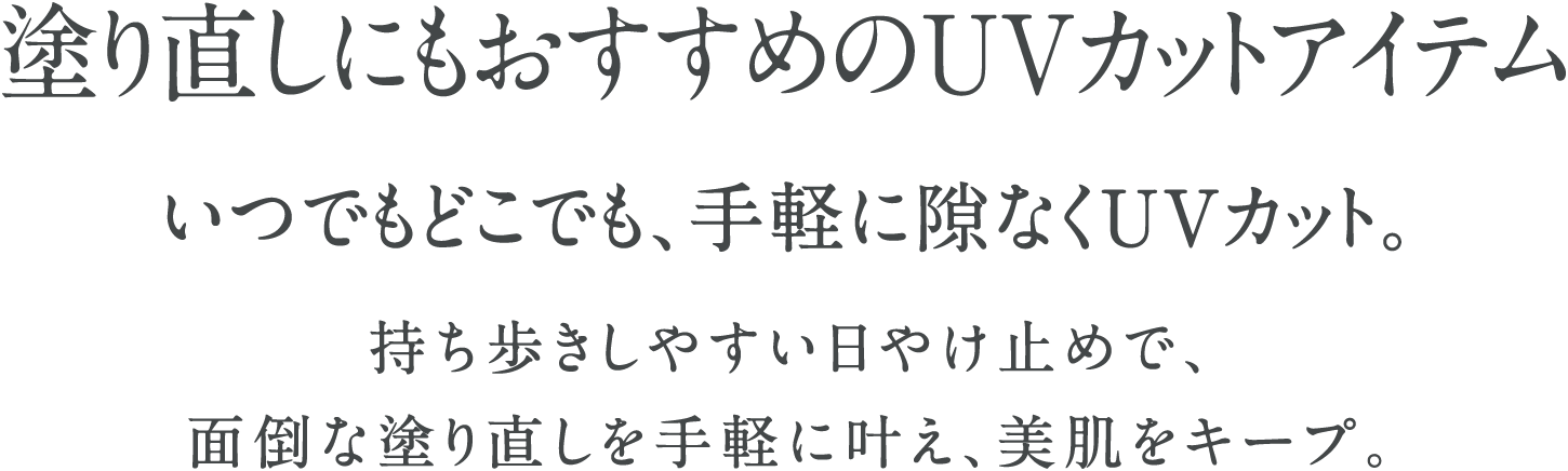 塗り直しにもおすすめのUVカットアイテム いつでもどこでも、手軽に隙なくUVカット。持ち歩きしやすい日やけ止めで、面倒な塗り直しを手軽に叶え、美肌をキープ。