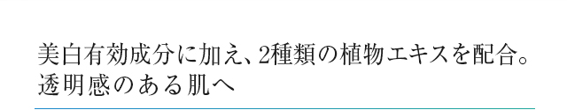 美白有効成分に加え、2種類の植物エキスを配合。透明感のある肌へ