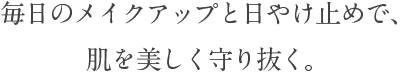 毎日のメイクアップと日やけ止めで、肌を美しく守り抜く。