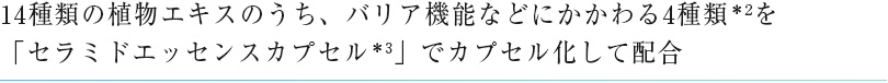 14種類の植物エキスのうち、バリア機能などにかかわる4種類＊2を「セラミドエッセンスカプセル＊3」でカプセル化して配合