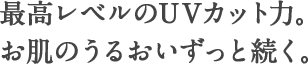 最高レベルのUVカット力。お肌のうるおいずっと続く。