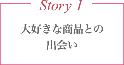 Story 1 大好きな商品との出会い