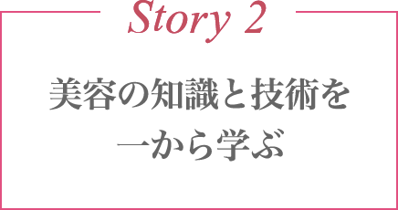 Story 2 美容の知識と技術を一から学ぶ