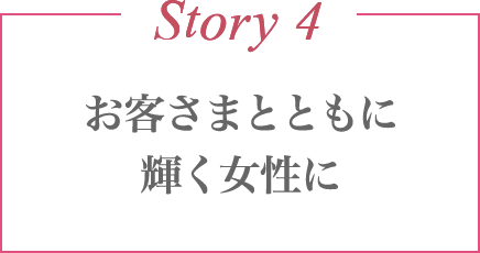 Story 4 お客さまとともに輝く女性に