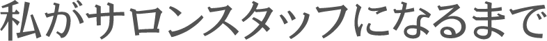 私がサロンスタッフになるまで