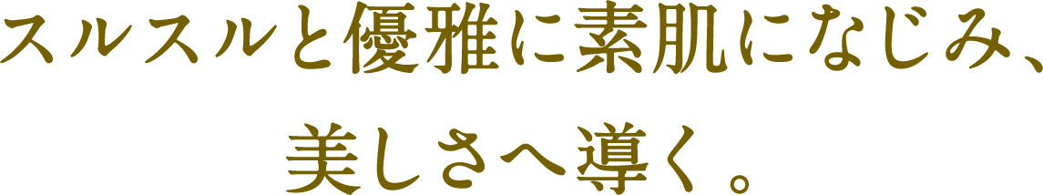 スルスルと優雅に素肌になじみ、美しさへ導く。