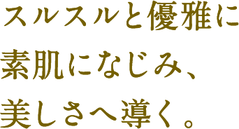 スルスルと優雅に素肌になじみ、美しさへ導く。